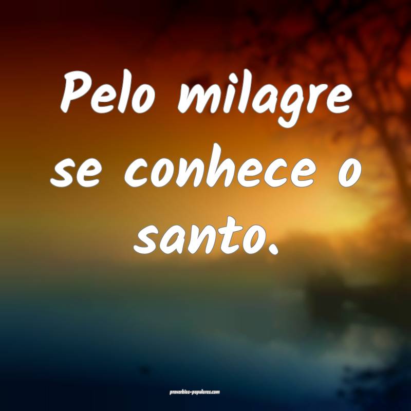 Pelo milagre se conhece o santo.
...