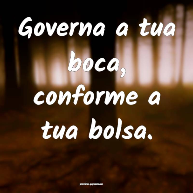Governa a tua boca, conforme a tua bolsa.
...