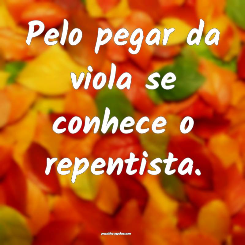 Pelo pegar da viola se conhece o repentista.
 ...