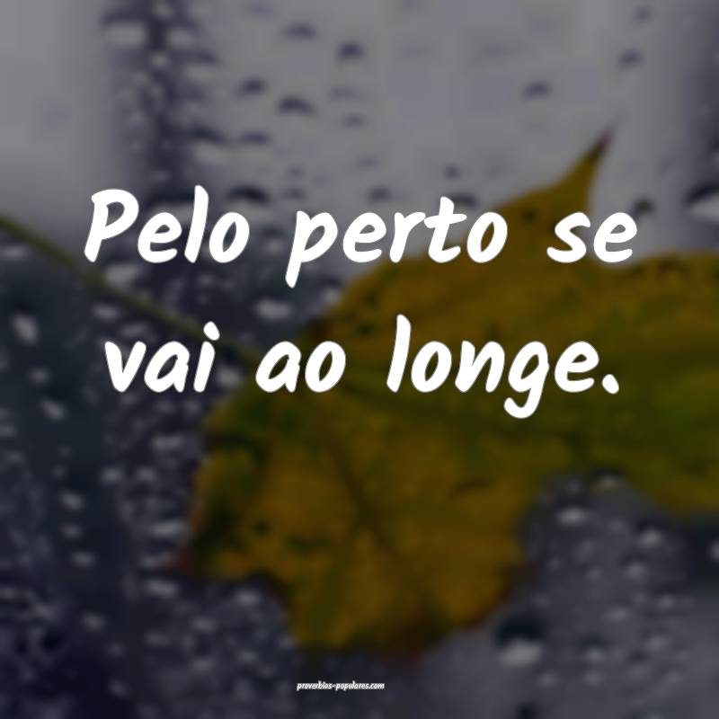 Pelo perto se vai ao longe.
...