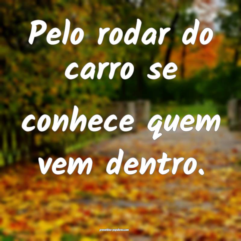 Pelo rodar do carro se conhece quem vem dentro.
...