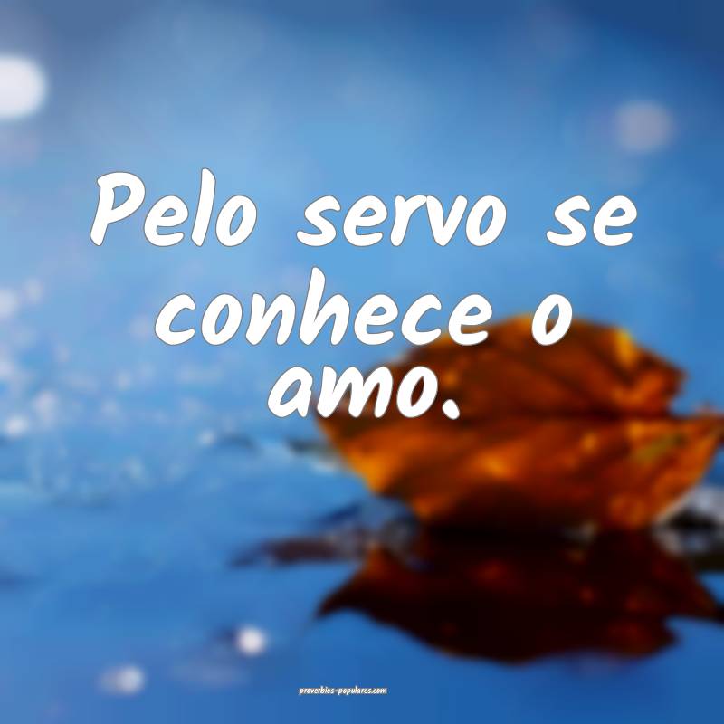 Pelo servo se conhece o amo.
...