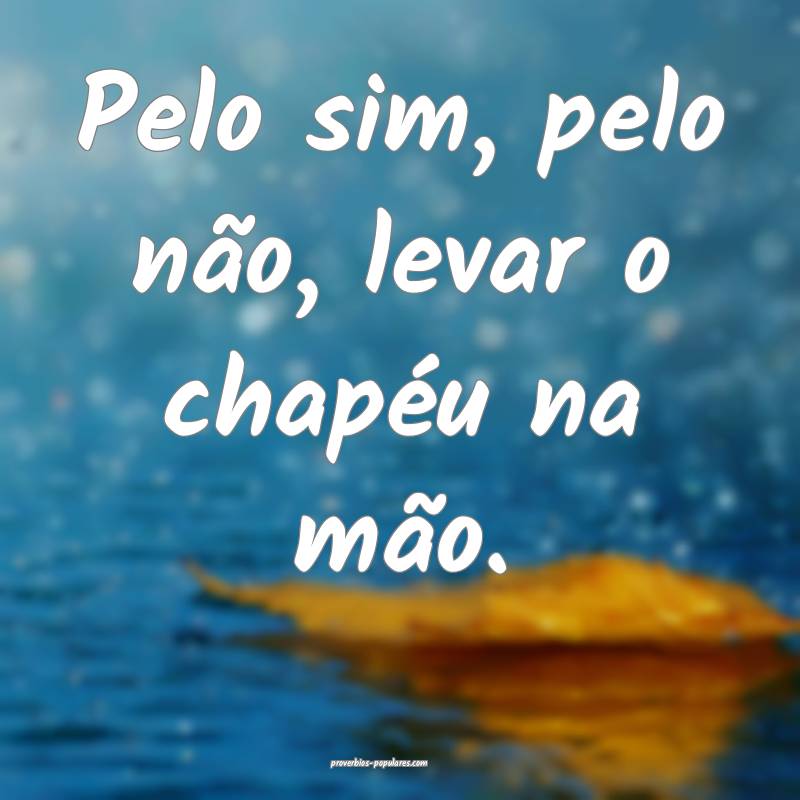 Pelo sim, pelo não, levar o chapéu na mão.
 ...