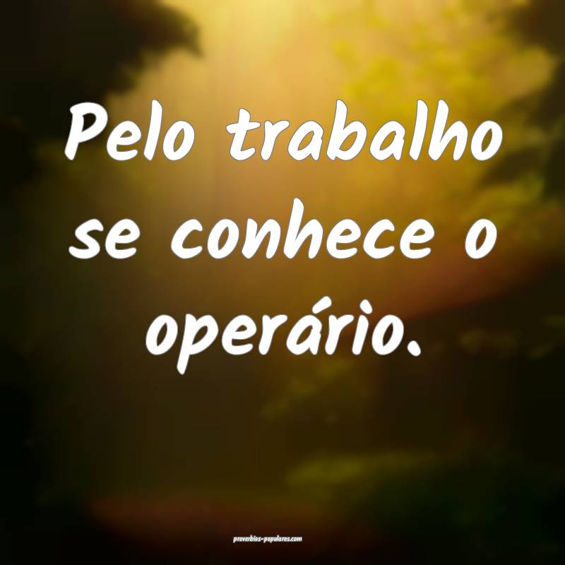 Pelo trabalho se conhece o operário.
 ...