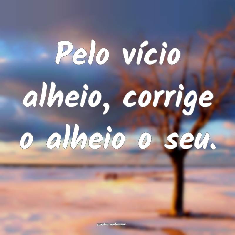 Pelo vício alheio, corrige o alheio o seu.
...