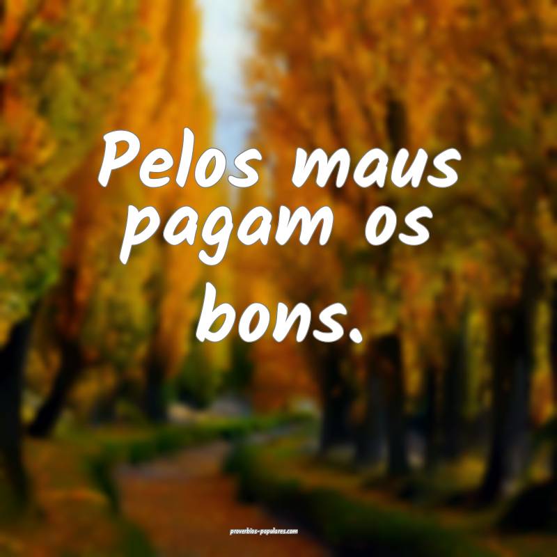 Pelos maus pagam os bons.
...