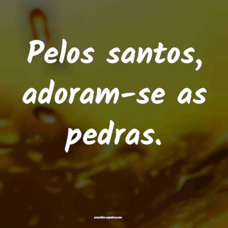 Pelos santos, adoram-se as pedras.
...