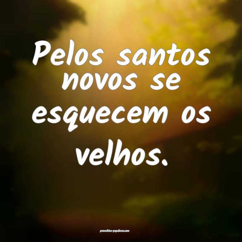 Pelos santos novos se esquecem os velhos.
...