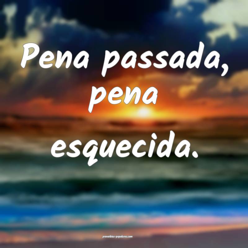 Pena passada, pena esquecida.
...