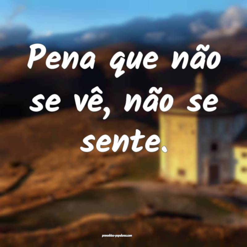 Pena que não se vê, não se sente.
 ...