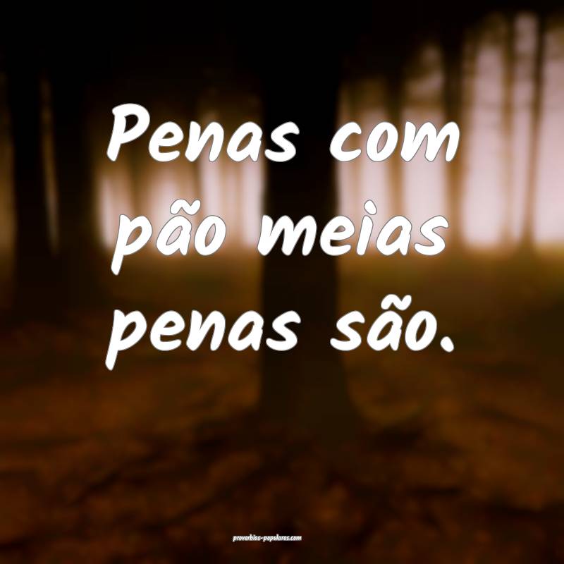 Penas com pão meias penas são.
...