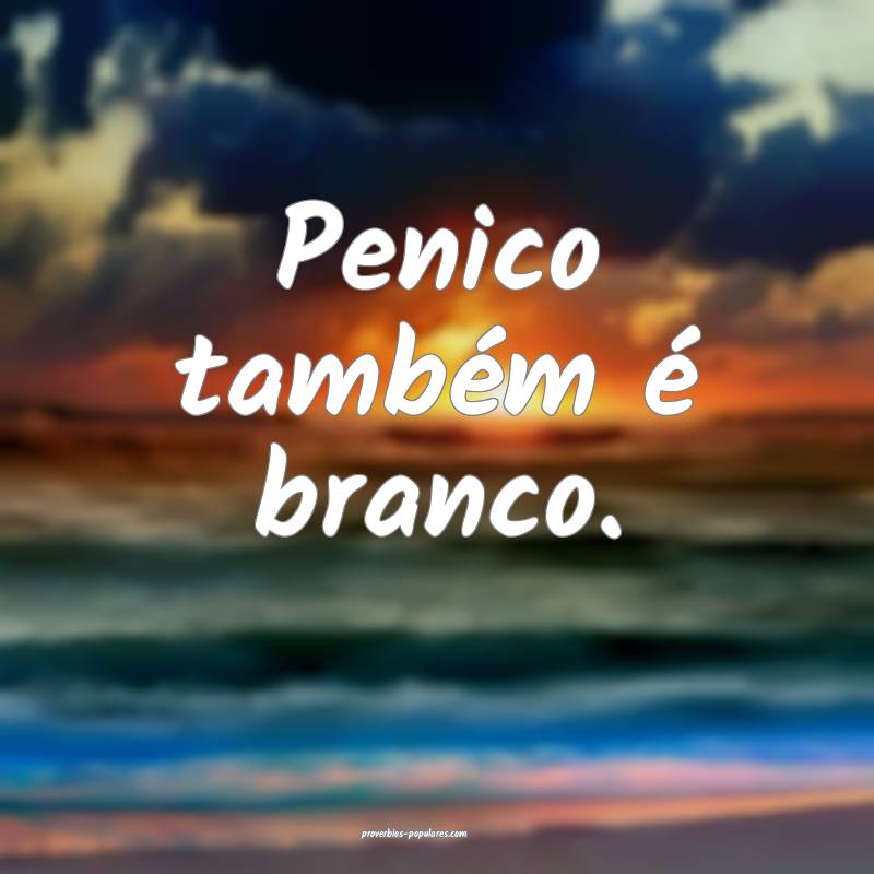 Penico também é branco.
...