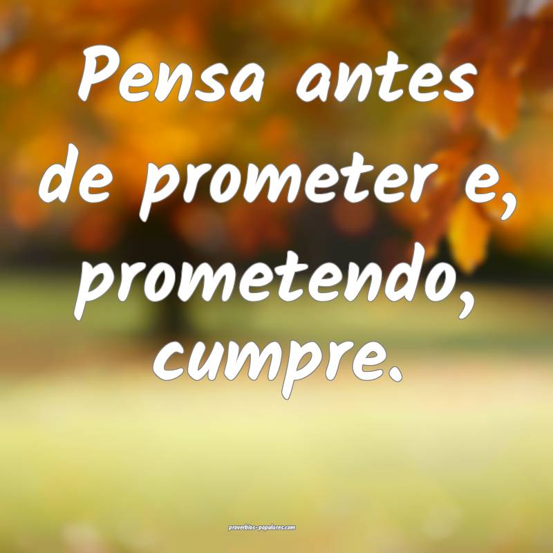Pensa antes de prometer e, prometendo, cumpre.
...