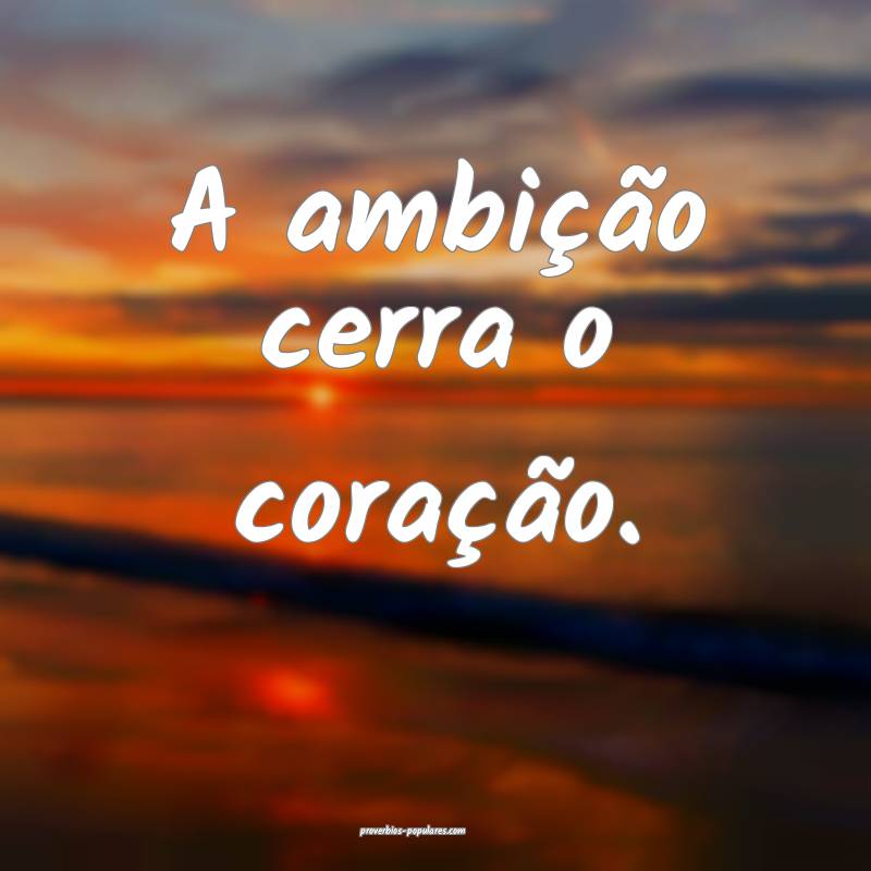 A ambição cerra o coração.
...