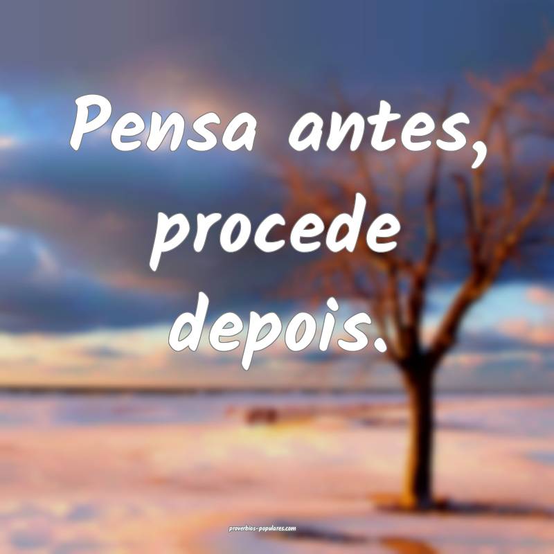 Pensa antes, procede depois.
...