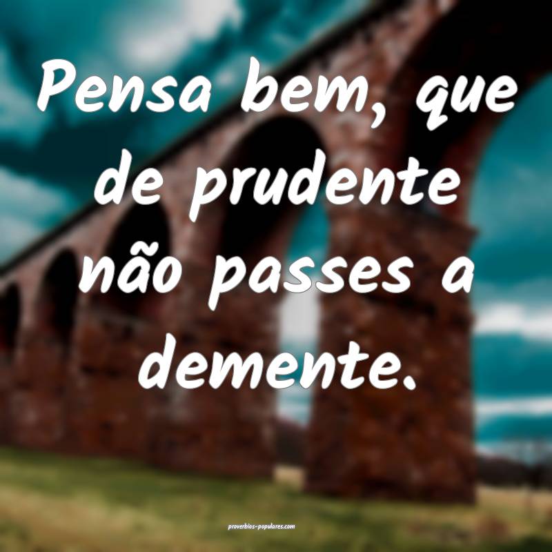 Pensa bem, que de prudente não passes a demente.
...