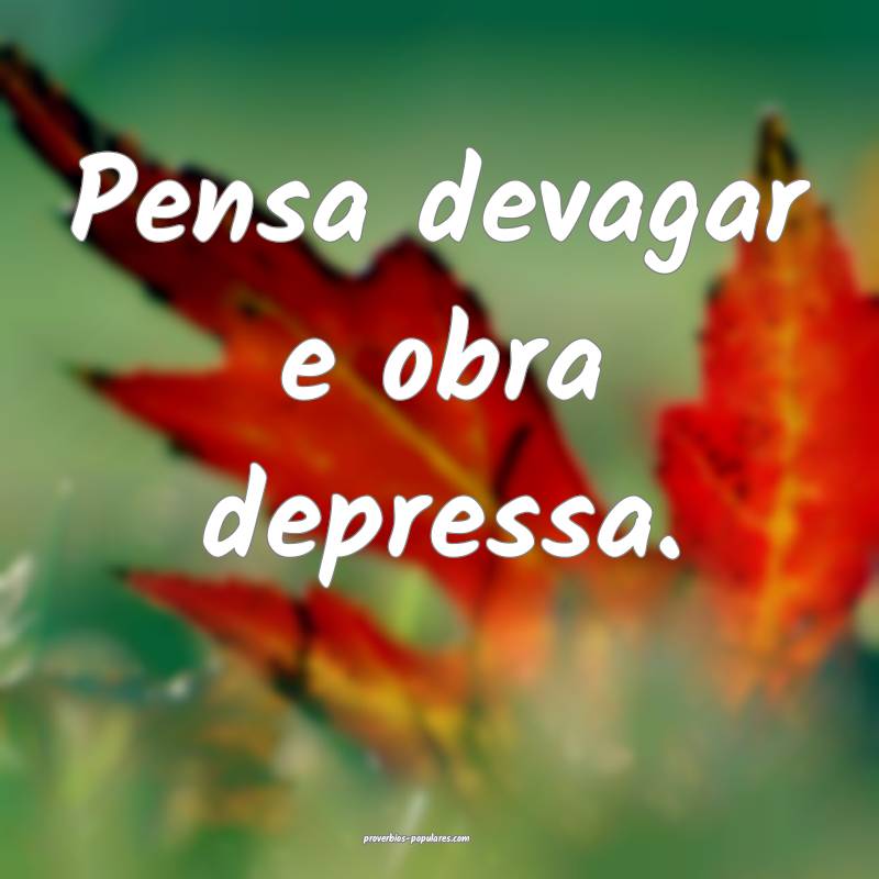 Pensa devagar e obra depressa.
...