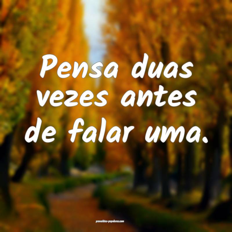 Pensa duas vezes antes de falar uma.
 ...