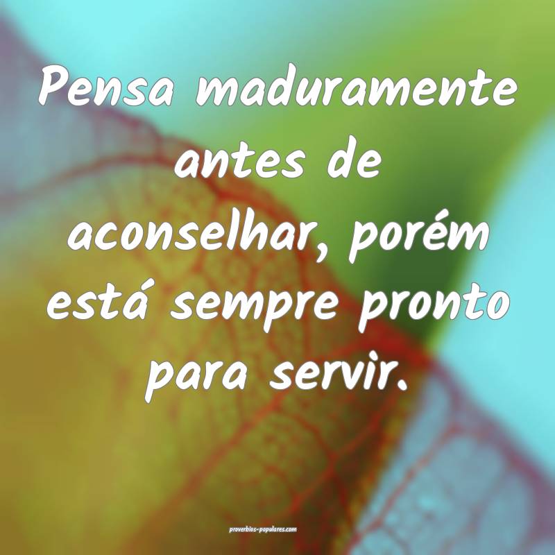 Pensa maduramente antes de aconselhar, porém está sempre pronto para...