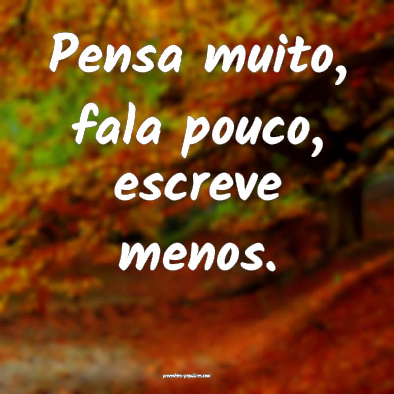 Pensa muito, fala pouco, escreve menos.
 ...