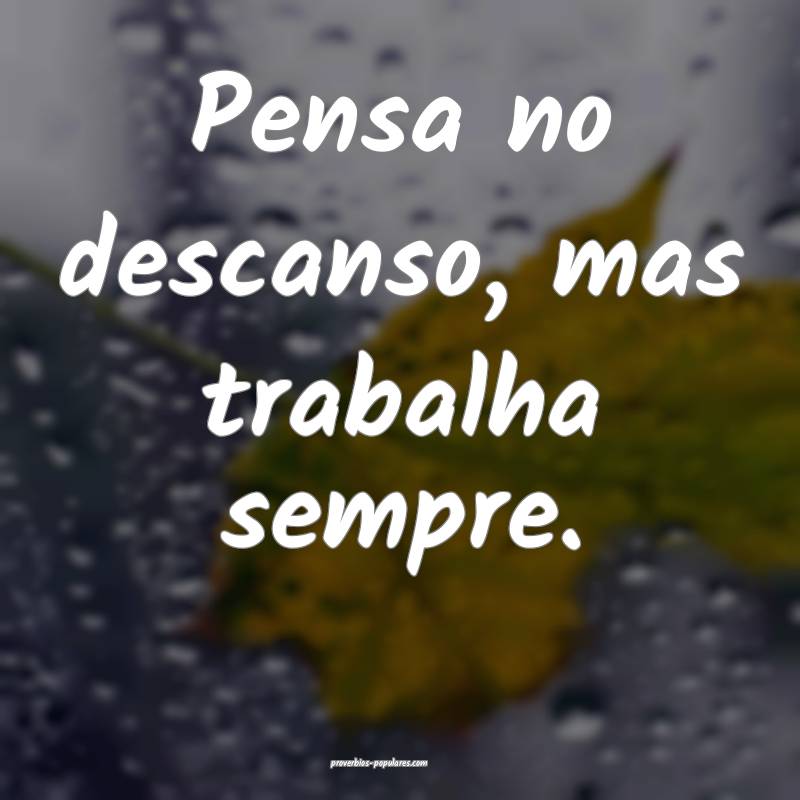 Pensa no descanso, mas trabalha sempre.
...