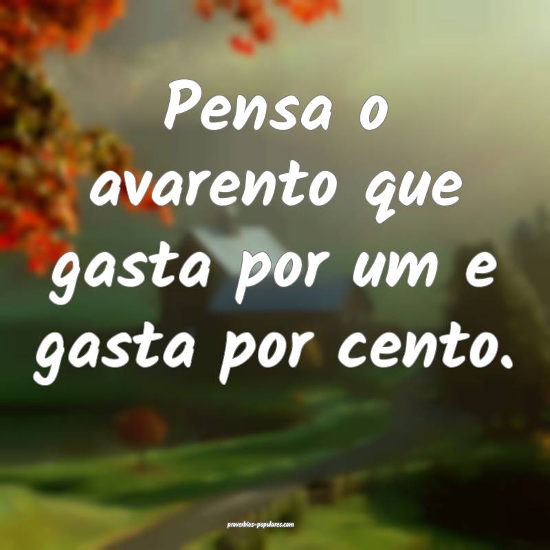 Pensa o avarento que gasta por um e gasta por cento.
...