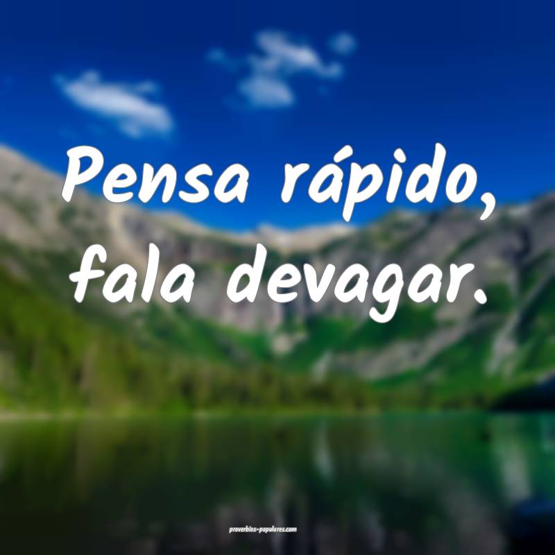 Pensa rápido, fala devagar.
...