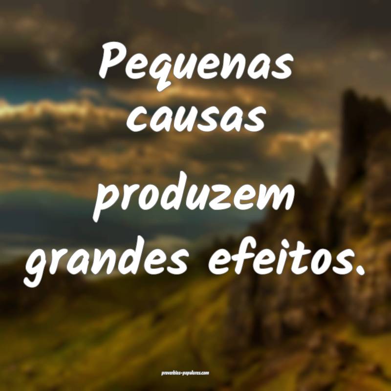 Pequenas causas produzem grandes efeitos.
...