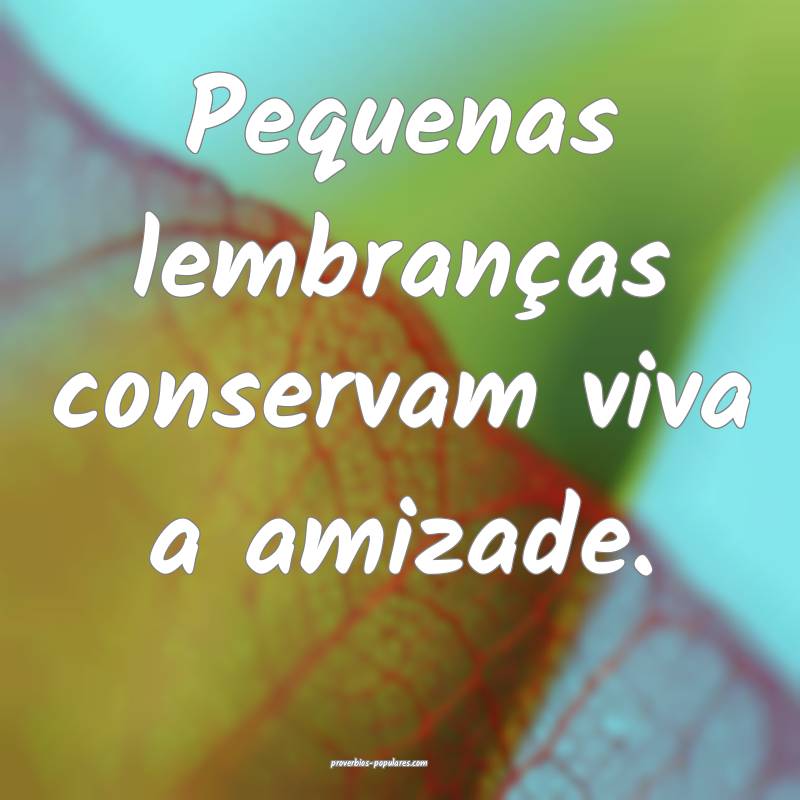 Pequenas lembranças conservam viva a amizade.
...