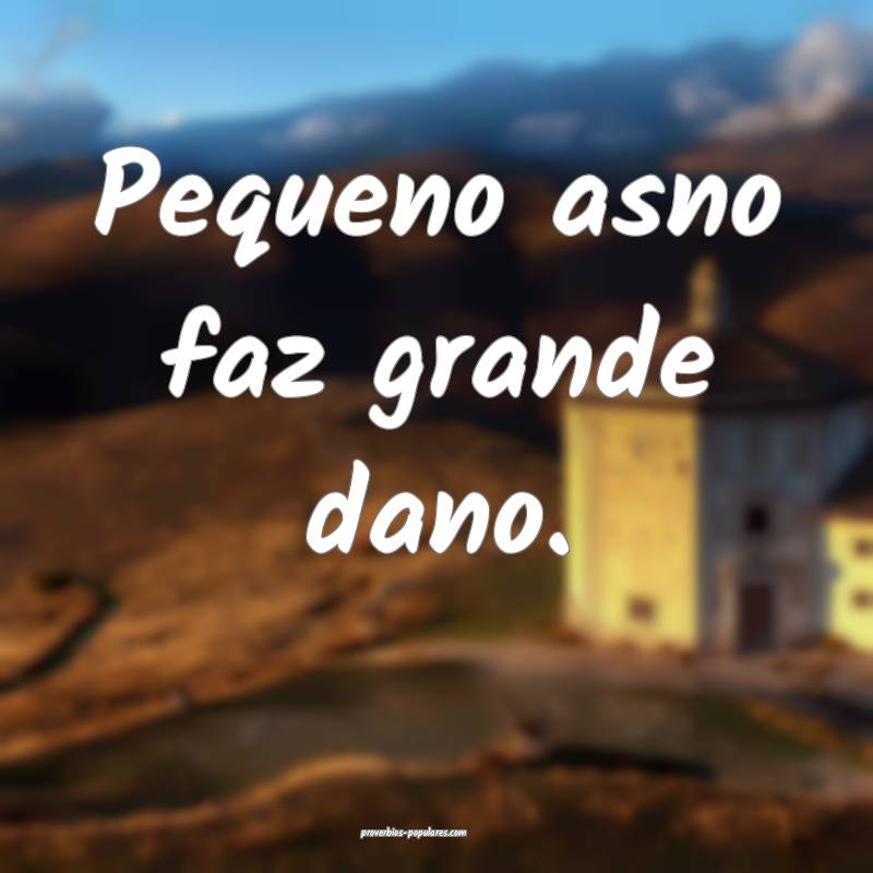 Pequeno asno faz grande dano.
...