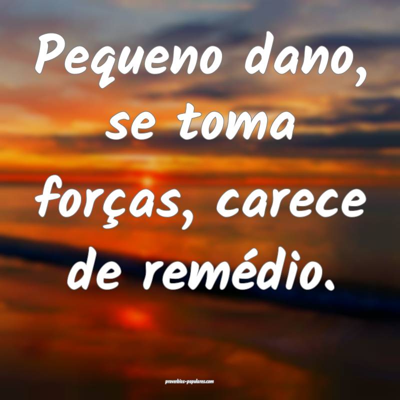 Pequeno dano, se toma forças, carece de remédio.
...
