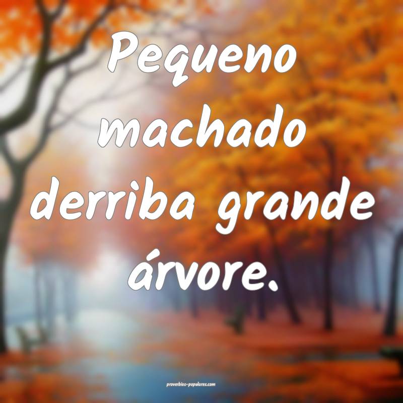 Pequeno machado derriba grande árvore.
...