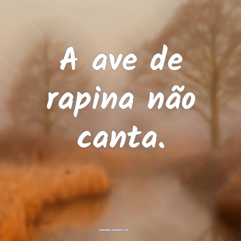 A ave de rapina não canta.
 ...