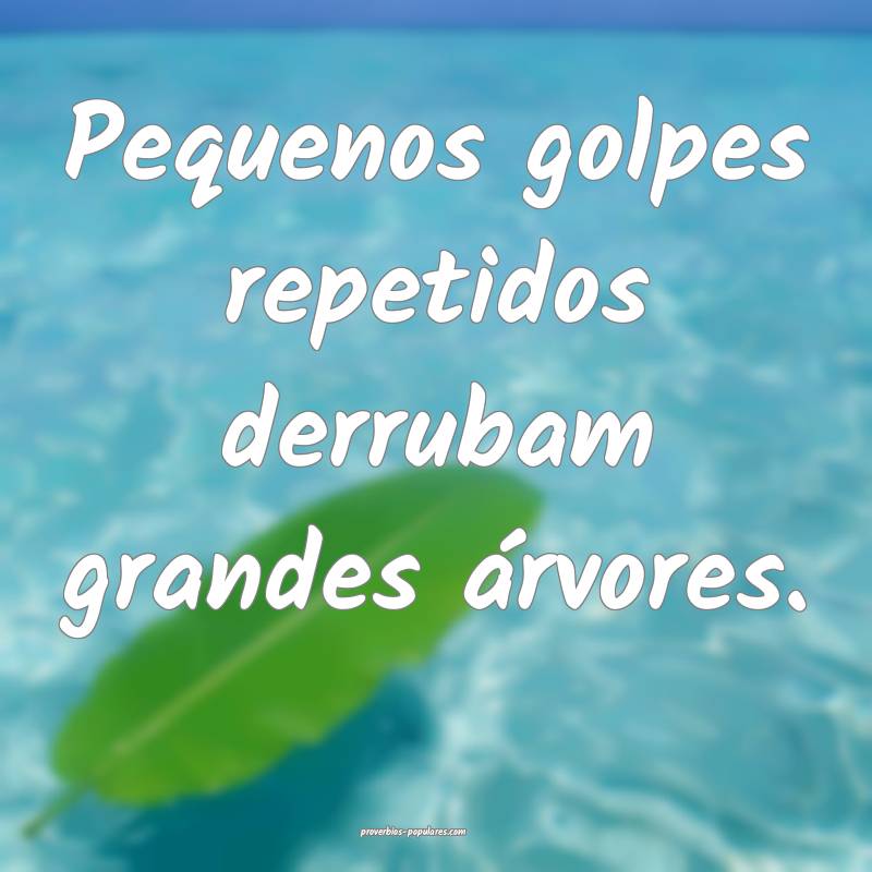 Pequenos golpes repetidos derrubam grandes árvores.
...