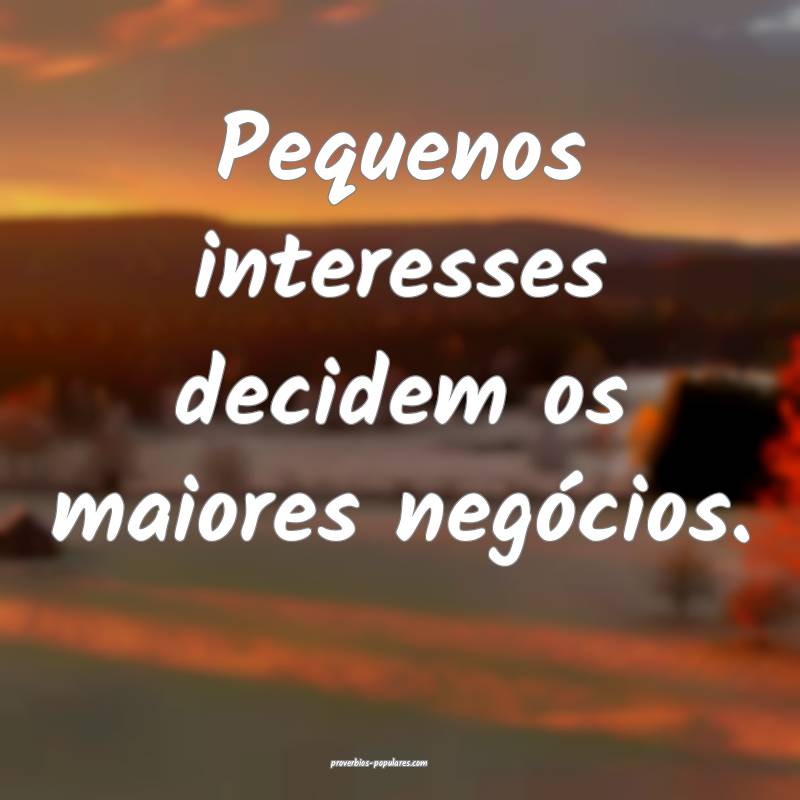 Pequenos interesses decidem os maiores negócios.
...