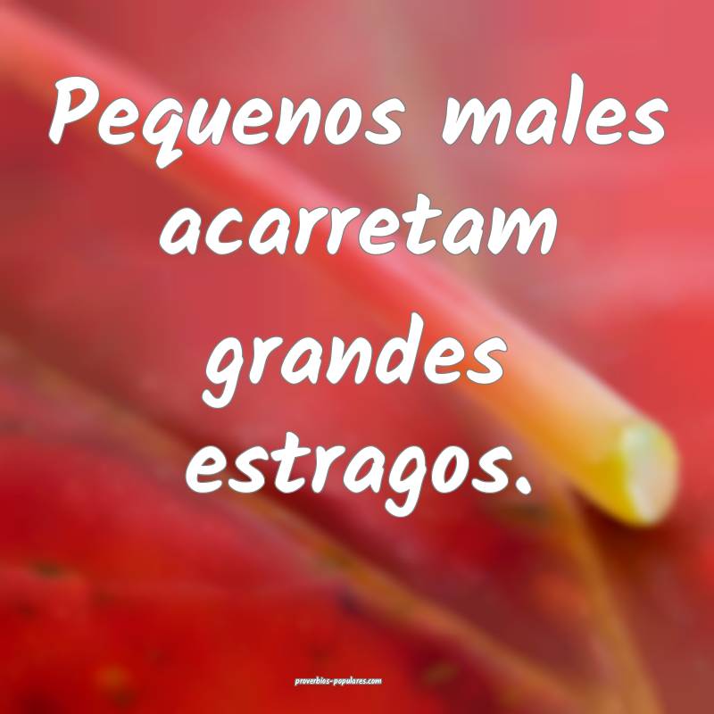 Pequenos males acarretam grandes estragos.
 ...
