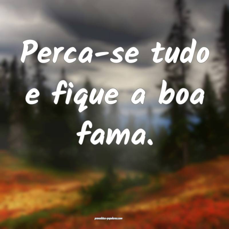 Perca-se tudo e fique a boa fama.
 ...