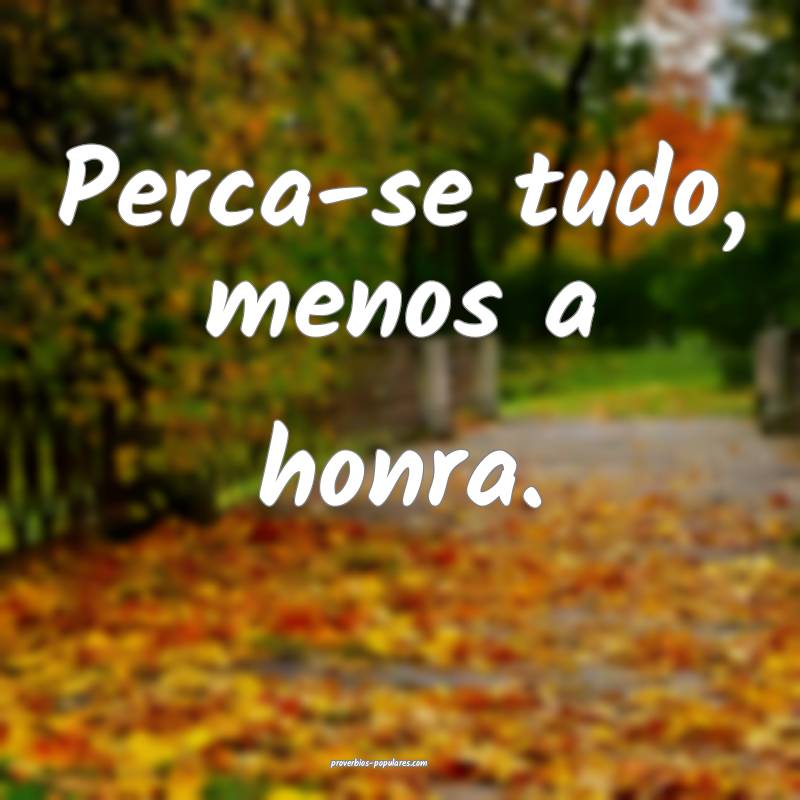 Perca-se tudo, menos a honra.
...