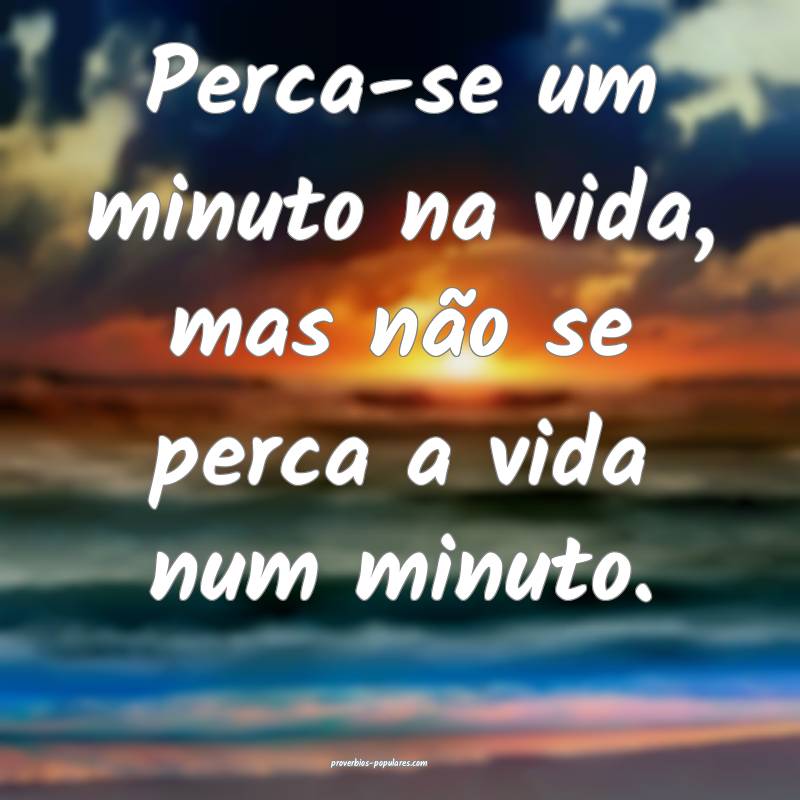 Perca-se um minuto na vida, mas não se perca a vida num minuto.
...