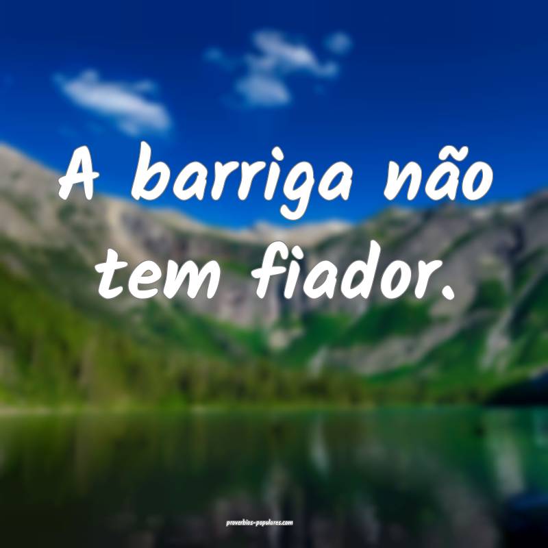 A barriga não tem fiador.
...