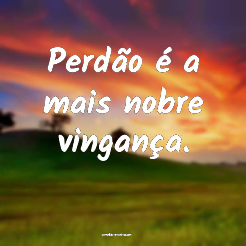 Perdão é a mais nobre vingança.
...