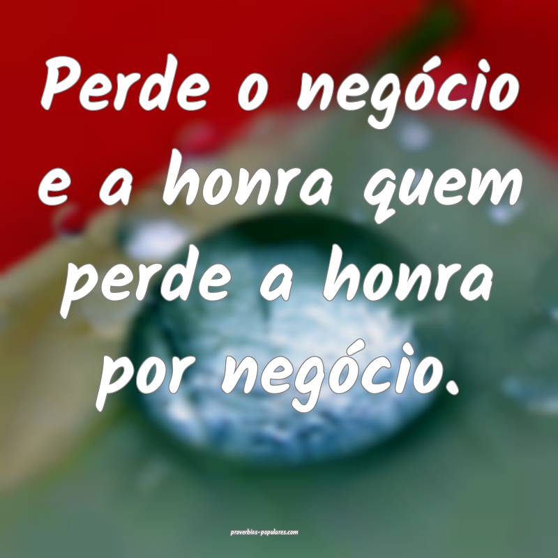 Perde o negócio e a honra quem perde a honra por negócio.
...