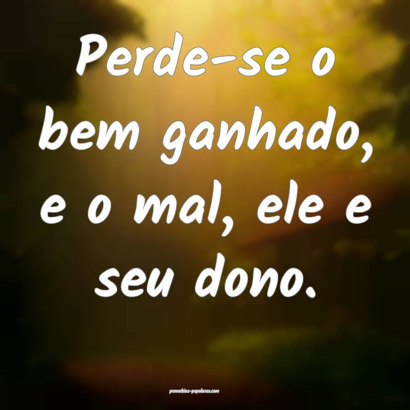 Perde-se o bem ganhado, e o mal, ele e seu dono.
...