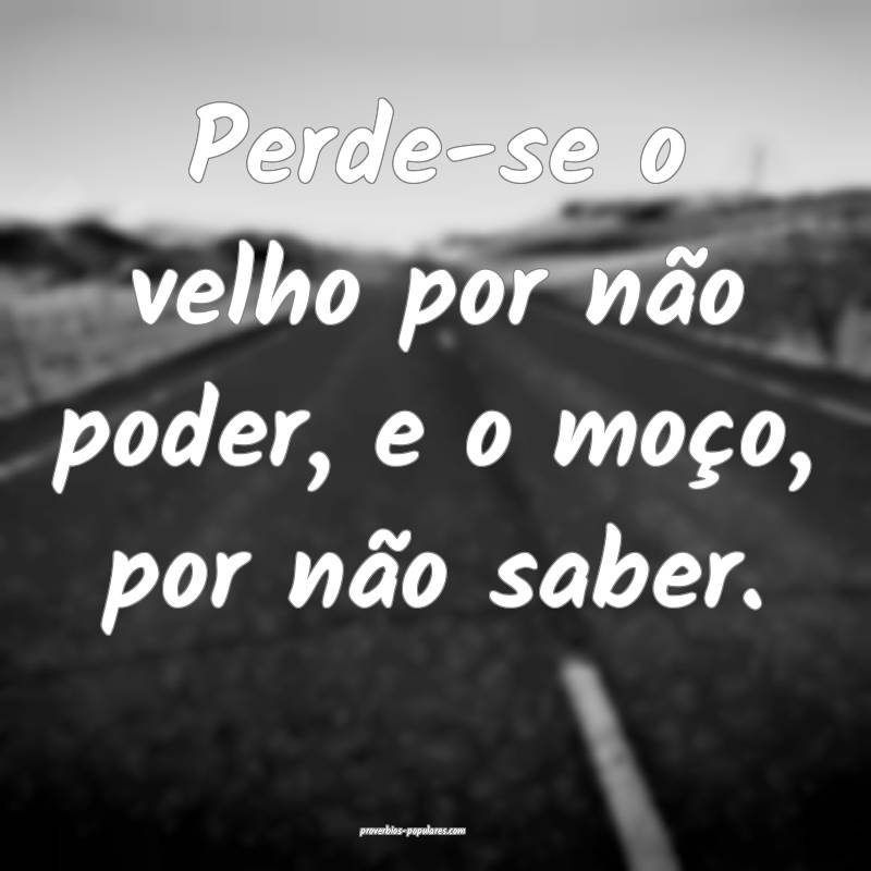 Perde-se o velho por não poder, e o moço, por não saber.
...