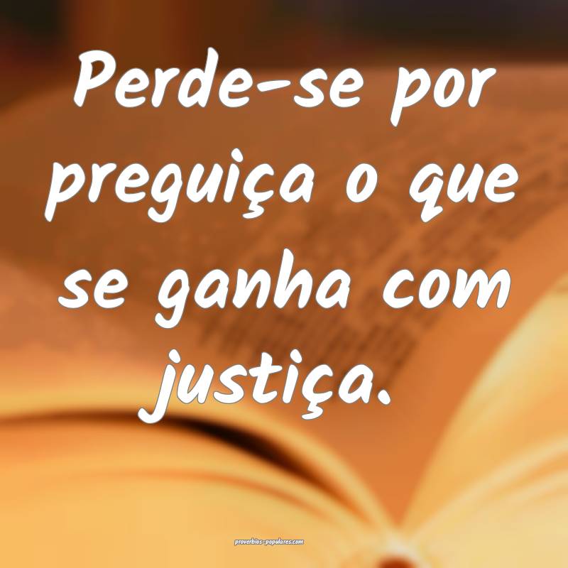 Perde-se por preguiça o que se ganha com justiça.
...