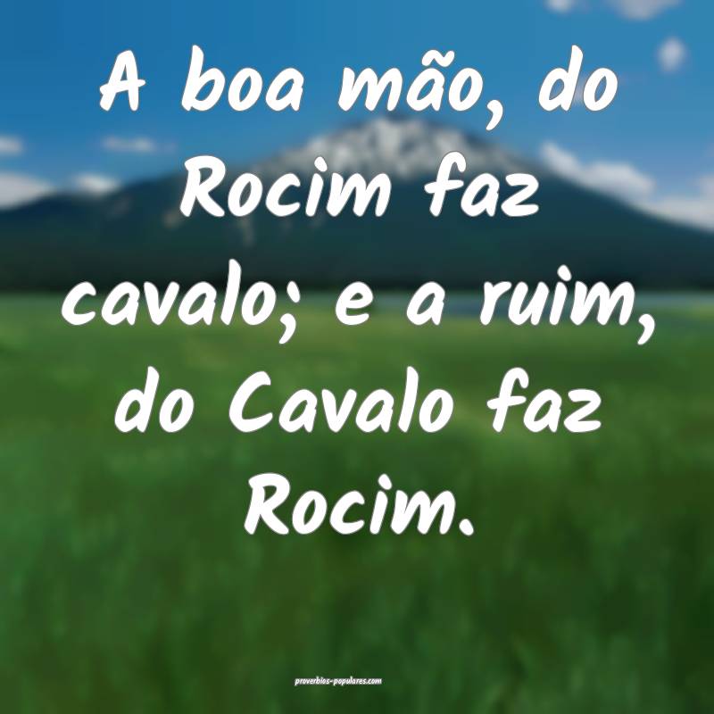 A boa mão, do Rocim faz cavalo; e a ruim, do Cavalo faz Rocim.
...