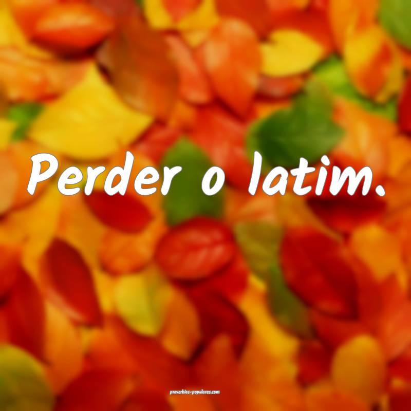 Perder o latim.
...