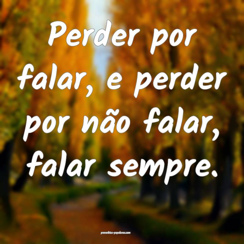 Perder por falar, e perder por não falar, falar sempre.
...