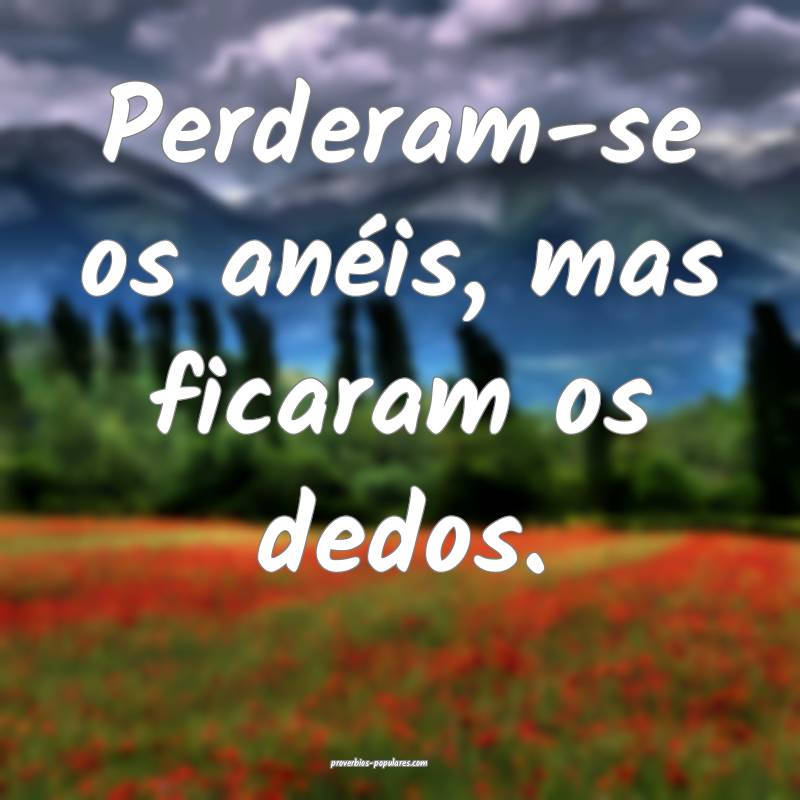Perderam-se os anéis, mas ficaram os dedos.
...