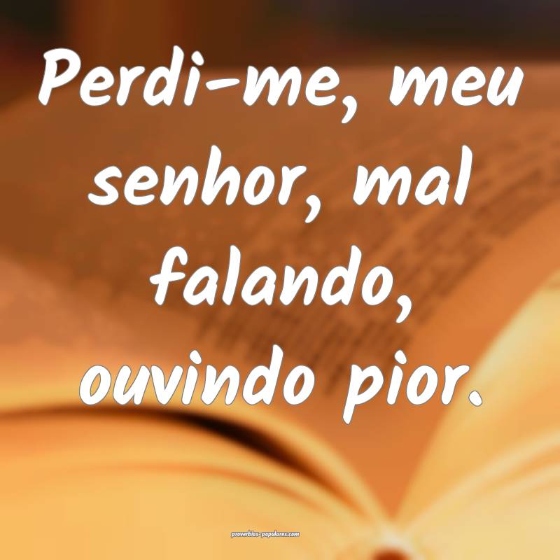 Perdi-me, meu senhor, mal falando, ouvindo pior.
...